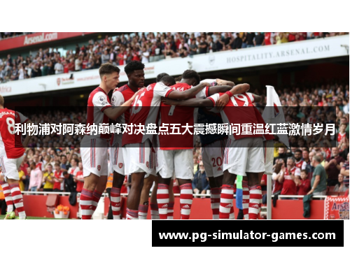 利物浦对阿森纳巅峰对决盘点五大震撼瞬间重温红蓝激情岁月