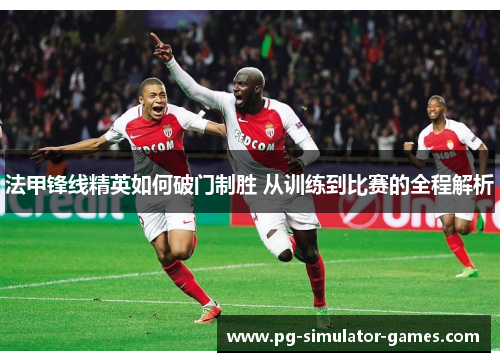 法甲锋线精英如何破门制胜 从训练到比赛的全程解析