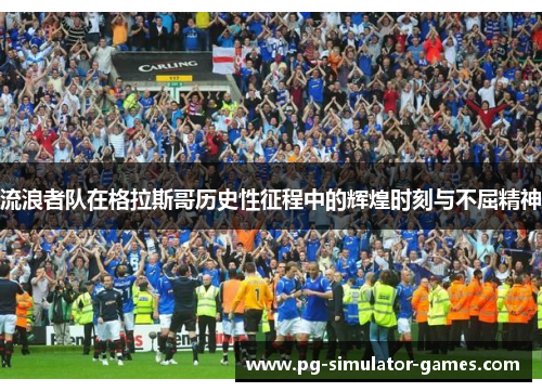 流浪者队在格拉斯哥历史性征程中的辉煌时刻与不屈精神