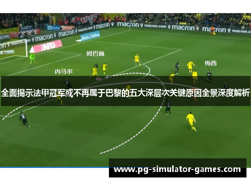 全面揭示法甲冠军或不再属于巴黎的五大深层次关键原因全景深度解析