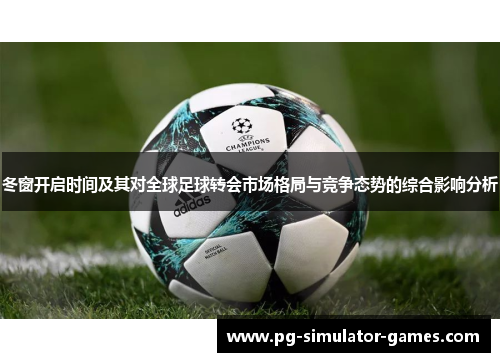 冬窗开启时间及其对全球足球转会市场格局与竞争态势的综合影响分析