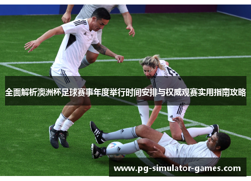 全面解析澳洲杯足球赛事年度举行时间安排与权威观赛实用指南攻略