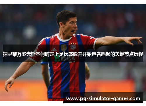 探寻莱万多夫斯基何时走上足坛巅峰并开始声名鹊起的关键节点历程 探寻莱万多夫斯基何时走上足坛巅峰并开始声名鹊起的关键节点历程