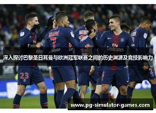 深入探讨巴黎圣日耳曼与欧洲冠军联赛之间的历史渊源及竞技影响力 深入探讨巴黎圣日耳曼与欧洲冠军联赛之间的历史渊源及竞技影响力