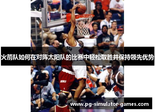 火箭队如何在对阵太阳队的比赛中轻松取胜并保持领先优势 火箭队如何在对阵太阳队的比赛中轻松取胜并保持领先优势