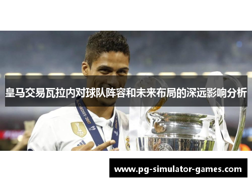 皇马交易瓦拉内对球队阵容和未来布局的深远影响分析