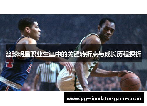篮球明星职业生涯中的关键转折点与成长历程探析 篮球明星职业生涯中的关键转折点与成长历程探析