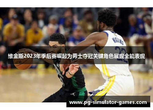 维金斯2023年季后赛崛起为勇士夺冠关键角色展现全能表现