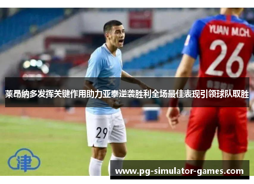 莱昂纳多发挥关键作用助力亚泰逆袭胜利全场最佳表现引领球队取胜
