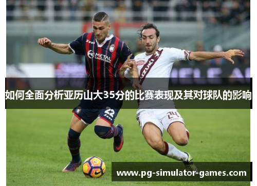 如何全面分析亚历山大35分的比赛表现及其对球队的影响