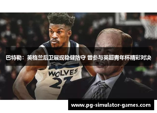 巴特勒:英格兰后卫展现稳健防守 曾参与英超青年杯精彩对决 巴特勒:英格兰后卫展现稳健防守 曾参与英超青年杯精彩对决