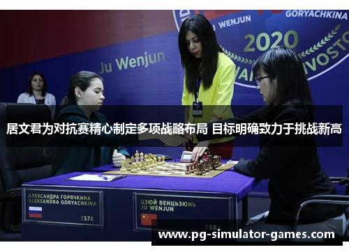 居文君为对抗赛精心制定多项战略布局 目标明确致力于挑战新高
