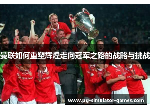 曼联如何重塑辉煌走向冠军之路的战略与挑战