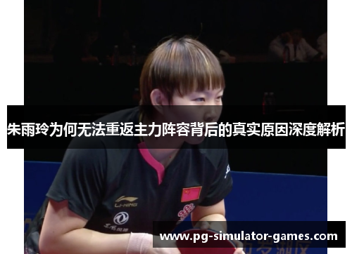 朱雨玲为何无法重返主力阵容背后的真实原因深度解析
