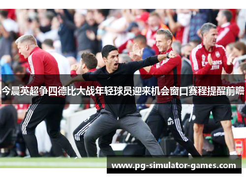 今晨英超争四德比大战年轻球员迎来机会窗口赛程提醒前瞻