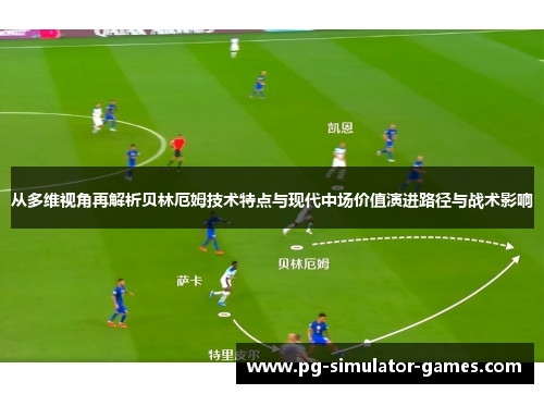 从多维视角再解析贝林厄姆技术特点与现代中场价值演进路径与战术影响