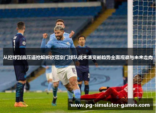 从控球到高压逼抢解析欧冠豪门球队战术演变新趋势全面观察与未来走向