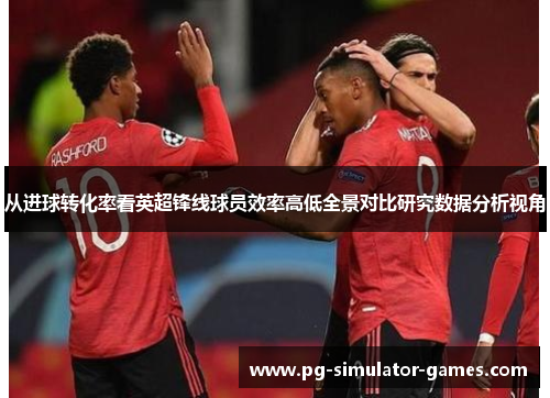 从进球转化率看英超锋线球员效率高低全景对比研究数据分析视角