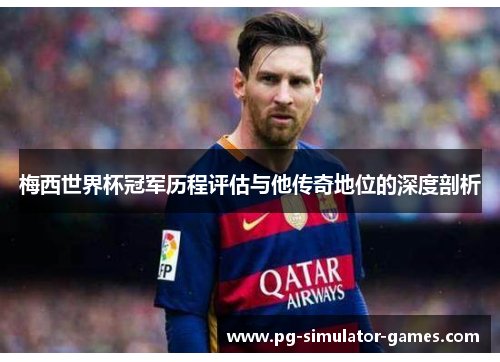 梅西世界杯冠军历程评估与他传奇地位的深度剖析