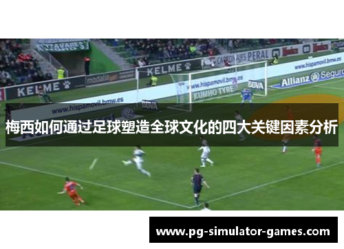 梅西如何通过足球塑造全球文化的四大关键因素分析