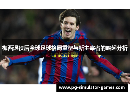 梅西退役后全球足球格局重塑与新主宰者的崛起分析