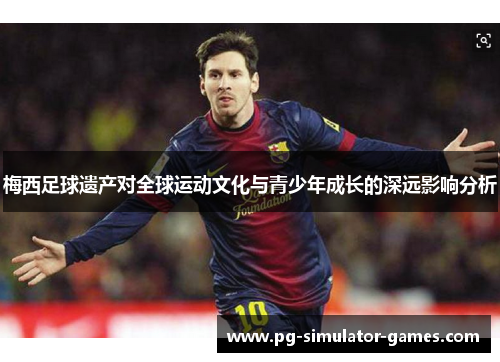 梅西足球遗产对全球运动文化与青少年成长的深远影响分析