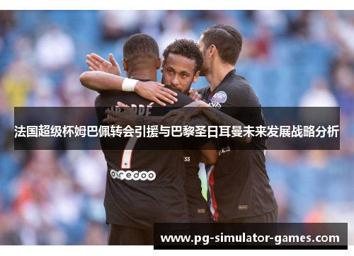 法国超级杯姆巴佩转会引援与巴黎圣日耳曼未来发展战略分析
