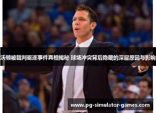 沃顿被裁判驱逐事件真相揭秘 球场冲突背后隐藏的深层原因与影响