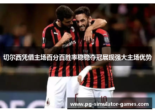 切尔西凭借主场百分百胜率稳稳夺冠展现强大主场优势