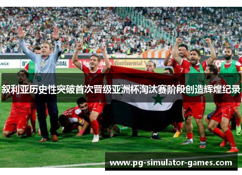 叙利亚历史性突破首次晋级亚洲杯淘汰赛阶段创造辉煌纪录