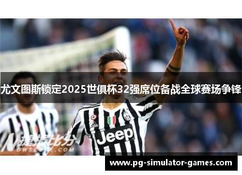 尤文图斯锁定2025世俱杯32强席位备战全球赛场争锋