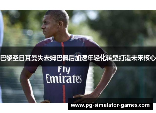 巴黎圣日耳曼失去姆巴佩后加速年轻化转型打造未来核心