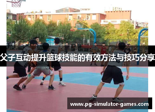父子互动提升篮球技能的有效方法与技巧分享