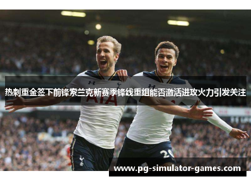 热刺重金签下前锋索兰克新赛季锋线重组能否激活进攻火力引发关注