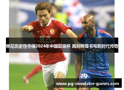 申花历史性夺得2024年中国超级杯 再创辉煌书写新时代传奇