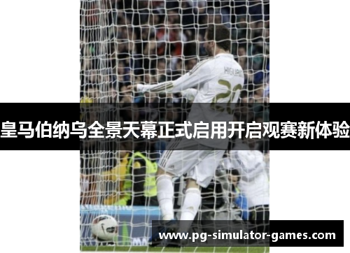 皇马伯纳乌全景天幕正式启用开启观赛新体验
