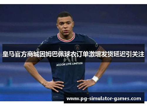 皇马官方商城因姆巴佩球衣订单激增发货延迟引关注