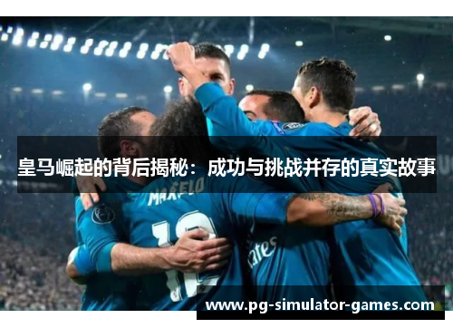 皇马崛起的背后揭秘：成功与挑战并存的真实故事