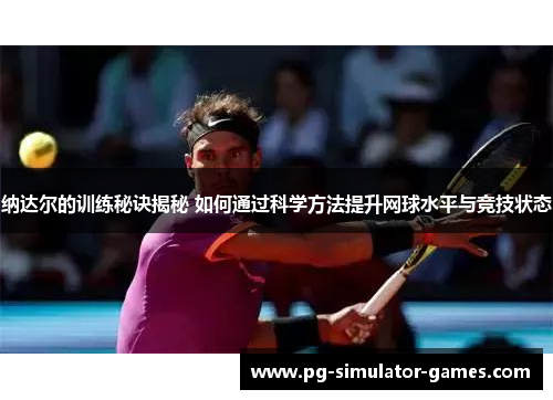纳达尔的训练秘诀揭秘 如何通过科学方法提升网球水平与竞技状态