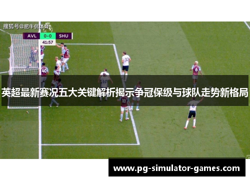 英超最新赛况五大关键解析揭示争冠保级与球队走势新格局
