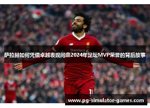 萨拉赫如何凭借卓越表现问鼎2024年足坛MVP荣誉的背后故事 萨拉赫如何凭借卓越表现问鼎2024年足坛MVP荣誉的背后故事