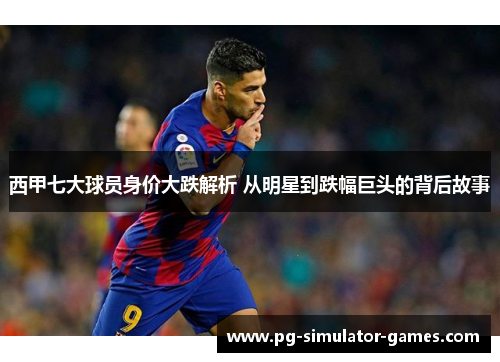 西甲七大球员身价大跌解析 从明星到跌幅巨头的背后故事
